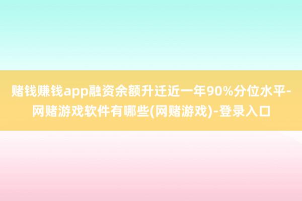 赌钱赚钱app融资余额升迁近一年90%分位水平-网赌游戏软件有哪些(网赌游戏)-登录入口