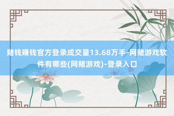 赌钱赚钱官方登录成交量13.68万手-网赌游戏软件有哪些(网赌游戏)-登录入口