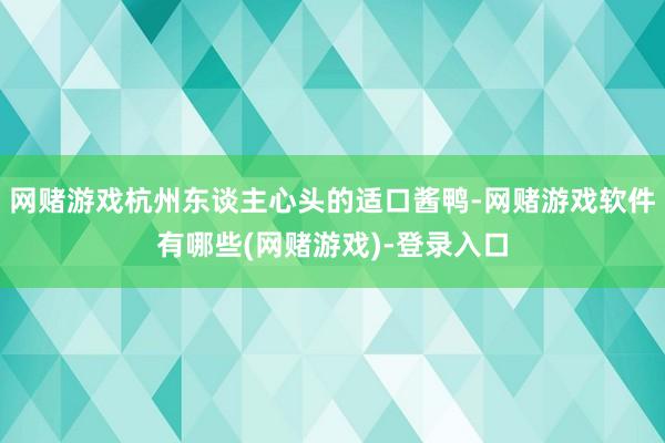 网赌游戏杭州东谈主心头的适口酱鸭-网赌游戏软件有哪些(网赌游戏)-登录入口