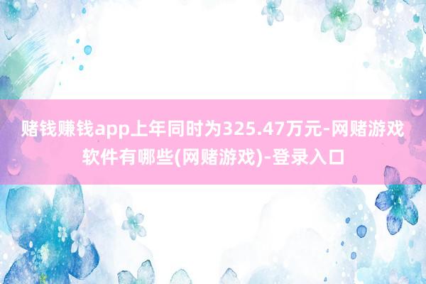赌钱赚钱app上年同时为325.47万元-网赌游戏软件有哪些(网赌游戏)-登录入口