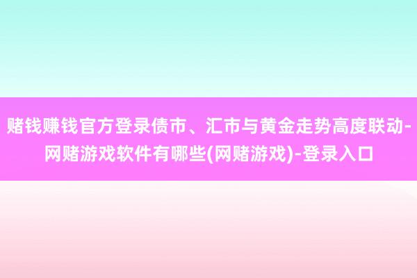 赌钱赚钱官方登录债市、汇市与黄金走势高度联动-网赌游戏软件有哪些(网赌游戏)-登录入口