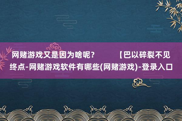网赌游戏又是因为啥呢？        【巴以碎裂不见终点-网赌游戏软件有哪些(网赌游戏)-登录入口