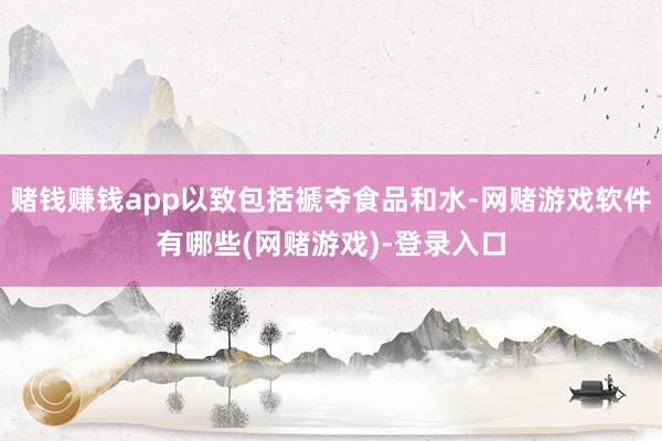 赌钱赚钱app以致包括褫夺食品和水-网赌游戏软件有哪些(网赌游戏)-登录入口