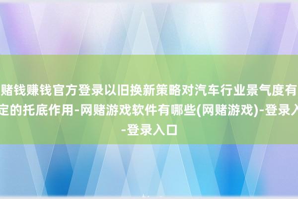 赌钱赚钱官方登录以旧换新策略对汽车行业景气度有一定的托底作用-网赌游戏软件有哪些(网赌游戏)-登录入口