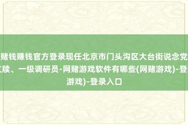 赌钱赚钱官方登录现任北京市门头沟区大台街说念党工委文牍、一级调研员-网赌游戏软件有哪些(网赌游戏)-登录入口