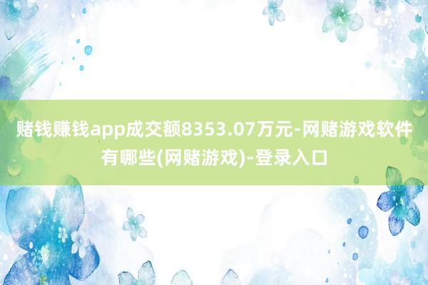 赌钱赚钱app成交额8353.07万元-网赌游戏软件有哪些(网赌游戏)-登录入口