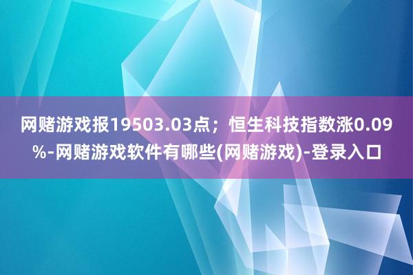 网赌游戏报19503.03点；恒生科技指数涨0.09%-网赌游戏软件有哪些(网赌游戏)-登录入口