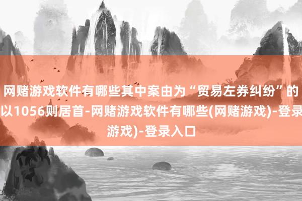 网赌游戏软件有哪些其中案由为“贸易左券纠纷”的公告以1056则居首-网赌游戏软件有哪些(网赌游戏)-登录入口