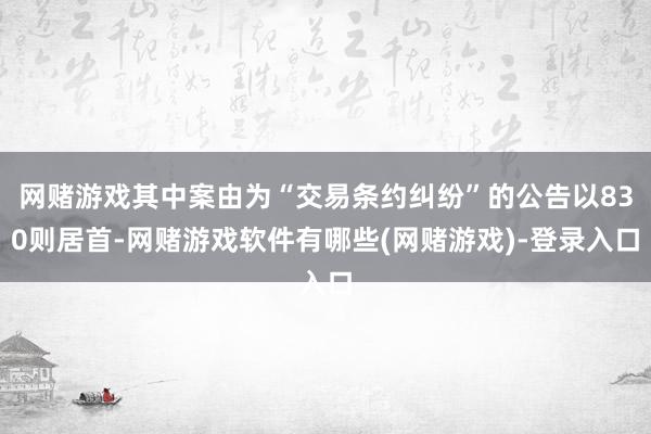 网赌游戏其中案由为“交易条约纠纷”的公告以830则居首-网赌游戏软件有哪些(网赌游戏)-登录入口