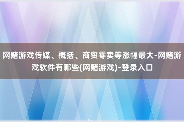网赌游戏传媒、概括、商贸零卖等涨幅最大-网赌游戏软件有哪些(网赌游戏)-登录入口
