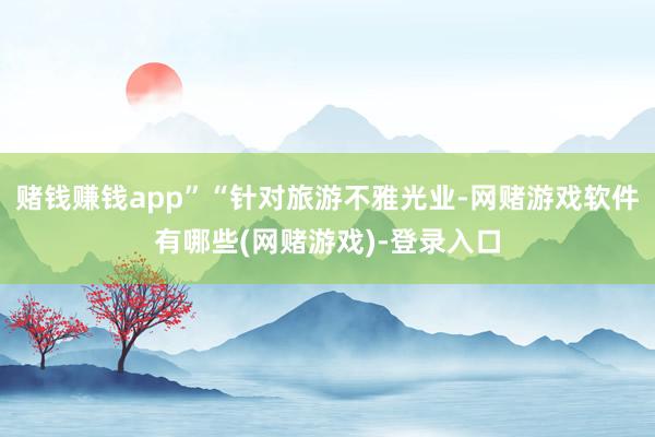 赌钱赚钱app”“针对旅游不雅光业-网赌游戏软件有哪些(网赌游戏)-登录入口
