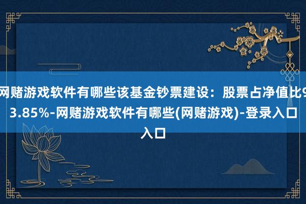 网赌游戏软件有哪些该基金钞票建设：股票占净值比93.85%-网赌游戏软件有哪些(网赌游戏)-登录入口