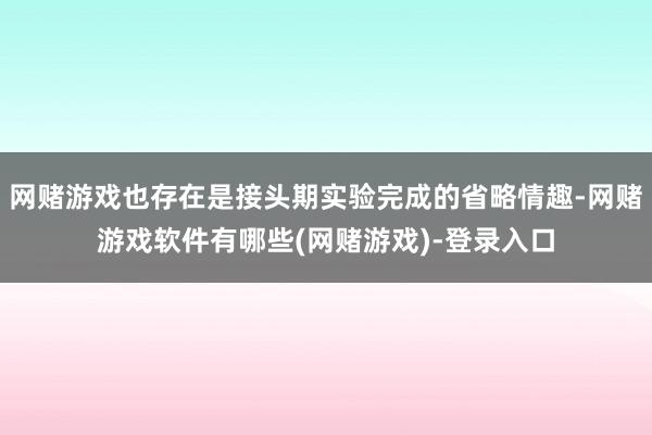 网赌游戏也存在是接头期实验完成的省略情趣-网赌游戏软件有哪些(网赌游戏)-登录入口