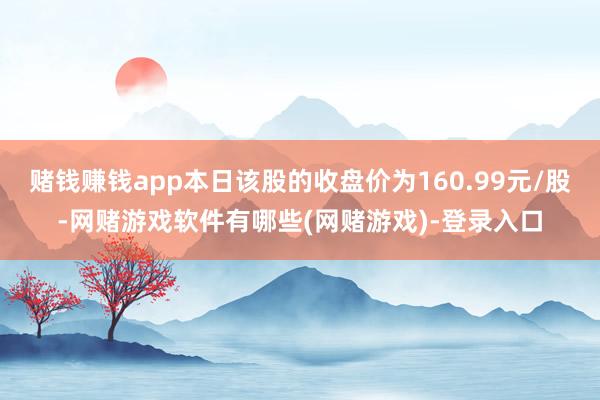 赌钱赚钱app本日该股的收盘价为160.99元/股-网赌游戏软件有哪些(网赌游戏)-登录入口