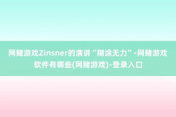 网赌游戏Zinsner的演讲“糊涂无力”-网赌游戏软件有哪些(网赌游戏)-登录入口
