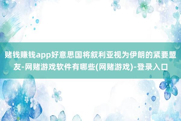 赌钱赚钱app好意思国将叙利亚视为伊朗的紧要盟友-网赌游戏软件有哪些(网赌游戏)-登录入口