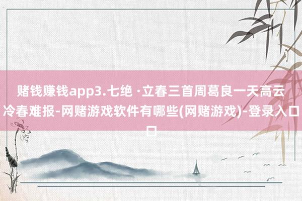 赌钱赚钱app3.七绝 ·立春三首周葛良一天高云冷春难报-网赌游戏软件有哪些(网赌游戏)-登录入口