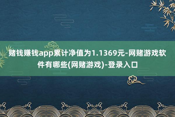 赌钱赚钱app累计净值为1.1369元-网赌游戏软件有哪些(网赌游戏)-登录入口