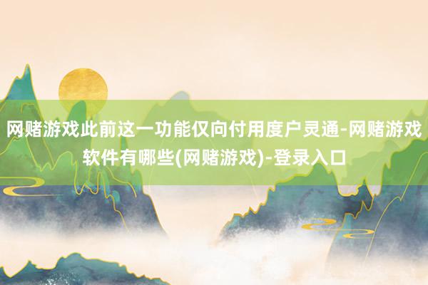 网赌游戏此前这一功能仅向付用度户灵通-网赌游戏软件有哪些(网赌游戏)-登录入口