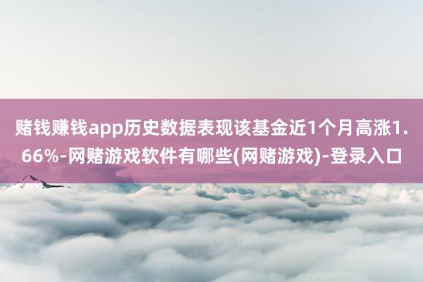赌钱赚钱app历史数据表现该基金近1个月高涨1.66%-网赌游戏软件有哪些(网赌游戏)-登录入口