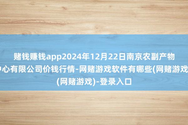 赌钱赚钱app2024年12月22日南京农副产物物发配送中心有限公司价钱行情-网赌游戏软件有哪些(网赌游戏)-登录入口