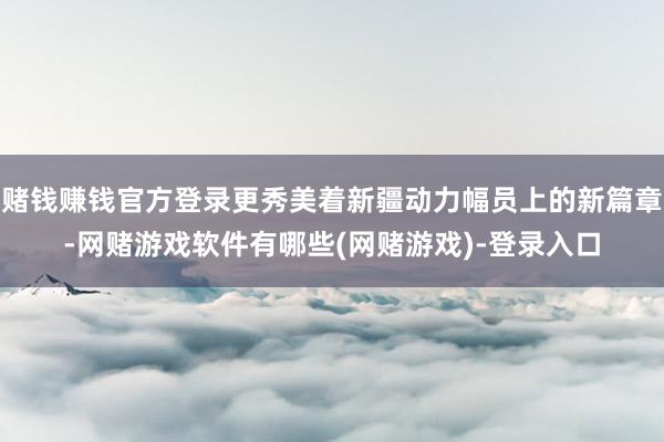 赌钱赚钱官方登录更秀美着新疆动力幅员上的新篇章-网赌游戏软件有哪些(网赌游戏)-登录入口