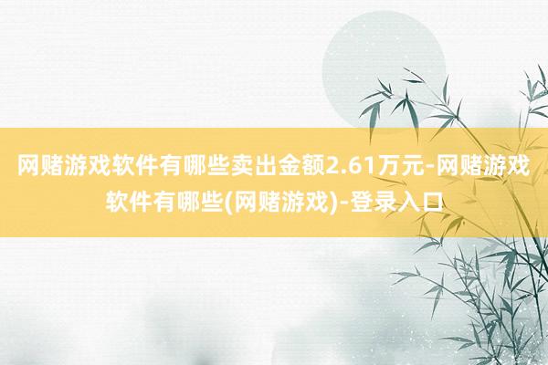 网赌游戏软件有哪些卖出金额2.61万元-网赌游戏软件有哪些(网赌游戏)-登录入口