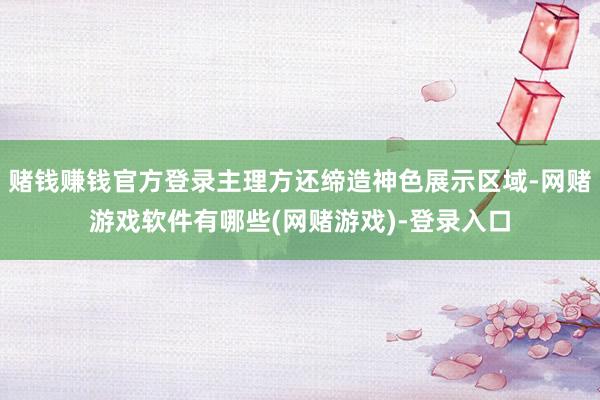 赌钱赚钱官方登录主理方还缔造神色展示区域-网赌游戏软件有哪些(网赌游戏)-登录入口