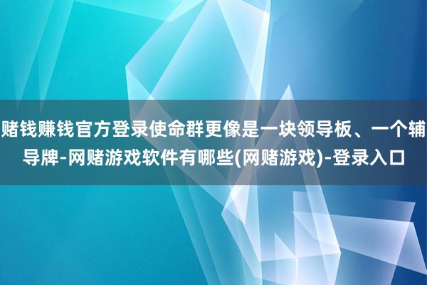 赌钱赚钱官方登录使命群更像是一块领导板、一个辅导牌-网赌游戏软件有哪些(网赌游戏)-登录入口