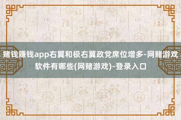 赌钱赚钱app右翼和极右翼政党席位增多-网赌游戏软件有哪些(网赌游戏)-登录入口