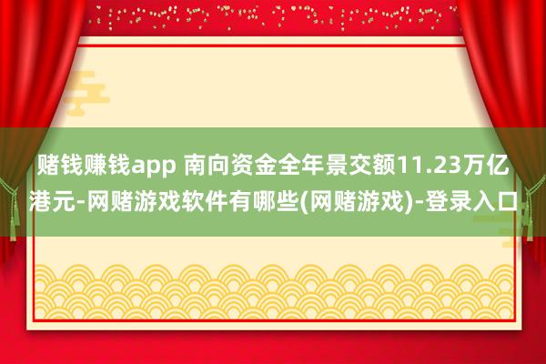 赌钱赚钱app 南向资金全年景交额11.23万亿港元-网赌游戏软件有哪些(网赌游戏)-登录入口