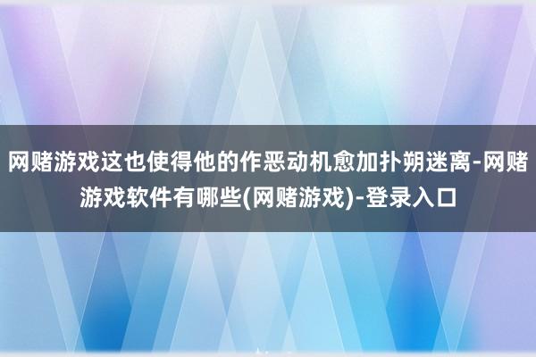 网赌游戏这也使得他的作恶动机愈加扑朔迷离-网赌游戏软件有哪些(网赌游戏)-登录入口