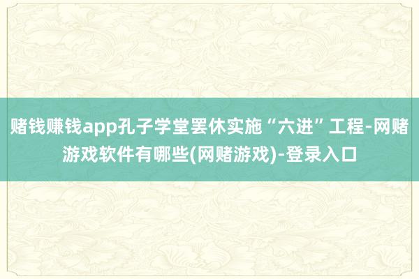 赌钱赚钱app孔子学堂罢休实施“六进”工程-网赌游戏软件有哪些(网赌游戏)-登录入口
