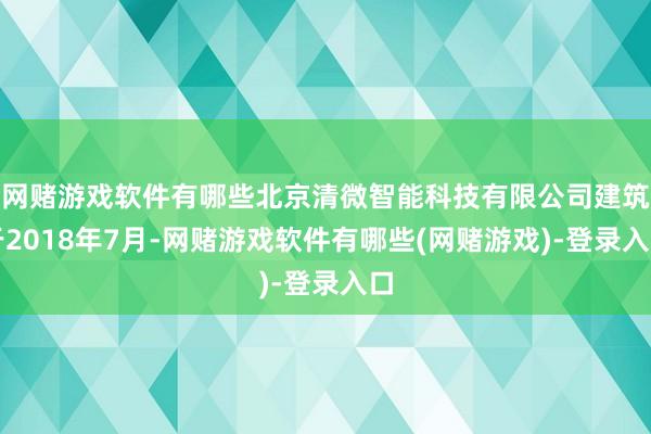 网赌游戏软件有哪些北京清微智能科技有限公司建筑于2018年7月-网赌游戏软件有哪些(网赌游戏)-登录入口