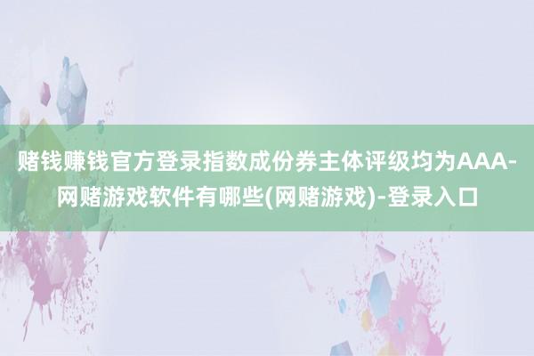 赌钱赚钱官方登录指数成份券主体评级均为AAA-网赌游戏软件有哪些(网赌游戏)-登录入口