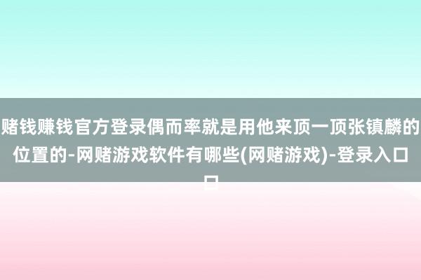 赌钱赚钱官方登录偶而率就是用他来顶一顶张镇麟的位置的-网赌游戏软件有哪些(网赌游戏)-登录入口