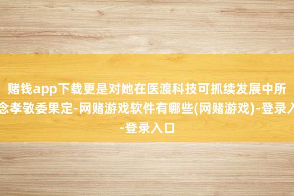 赌钱app下载更是对她在医渡科技可抓续发展中所作念孝敬委果定-网赌游戏软件有哪些(网赌游戏)-登录入口