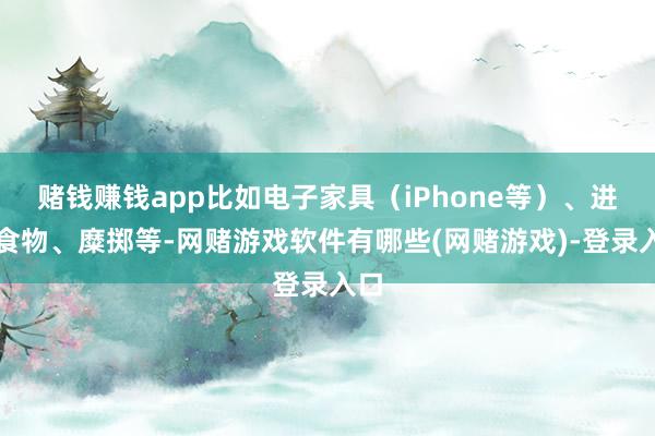 赌钱赚钱app比如电子家具(iPhone等)、进口食物、糜掷等-网赌游戏软件有哪些(网赌游戏)-登录入口