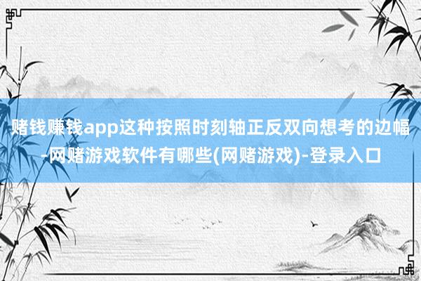 赌钱赚钱app这种按照时刻轴正反双向想考的边幅-网赌游戏软件有哪些(网赌游戏)-登录入口