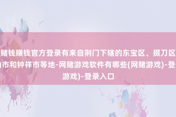 赌钱赚钱官方登录有来自荆门下辖的东宝区、掇刀区、京山市和钟祥市等地-网赌游戏软件有哪些(网赌游戏)-登录入口