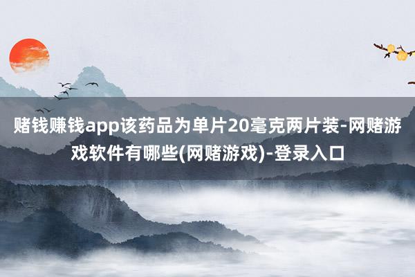 赌钱赚钱app该药品为单片20毫克两片装-网赌游戏软件有哪些(网赌游戏)-登录入口