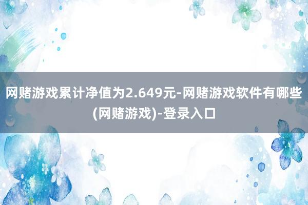 网赌游戏累计净值为2.649元-网赌游戏软件有哪些(网赌游戏)-登录入口
