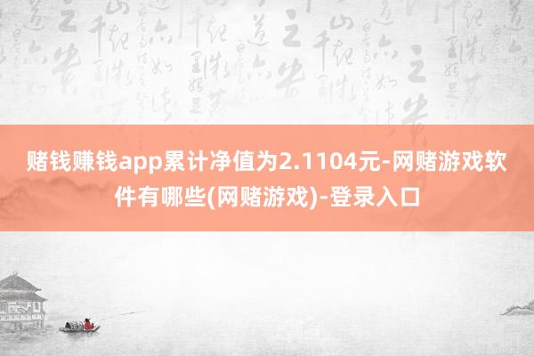赌钱赚钱app累计净值为2.1104元-网赌游戏软件有哪些(网赌游戏)-登录入口