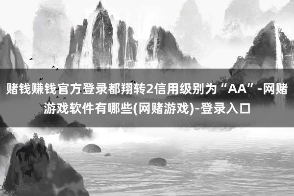赌钱赚钱官方登录都翔转2信用级别为“AA”-网赌游戏软件有哪些(网赌游戏)-登录入口