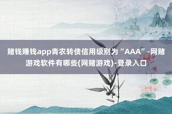 赌钱赚钱app青农转债信用级别为“AAA”-网赌游戏软件有哪些(网赌游戏)-登录入口