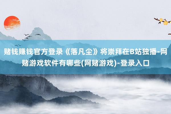 赌钱赚钱官方登录《落凡尘》将崇拜在B站独播-网赌游戏软件有哪些(网赌游戏)-登录入口