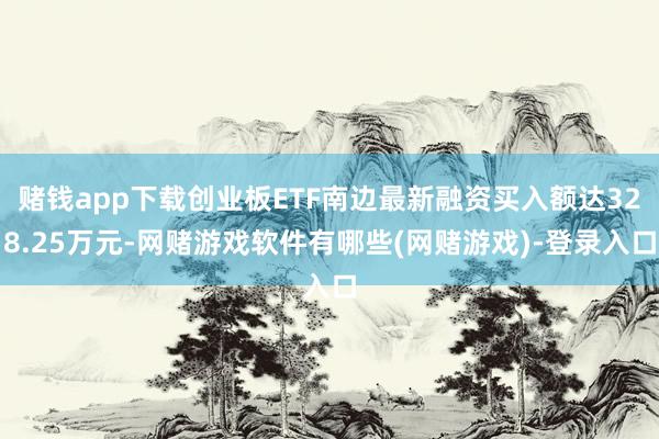 赌钱app下载创业板ETF南边最新融资买入额达328.25万元-网赌游戏软件有哪些(网赌游戏)-登录入口