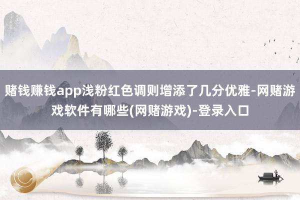 赌钱赚钱app浅粉红色调则增添了几分优雅-网赌游戏软件有哪些(网赌游戏)-登录入口