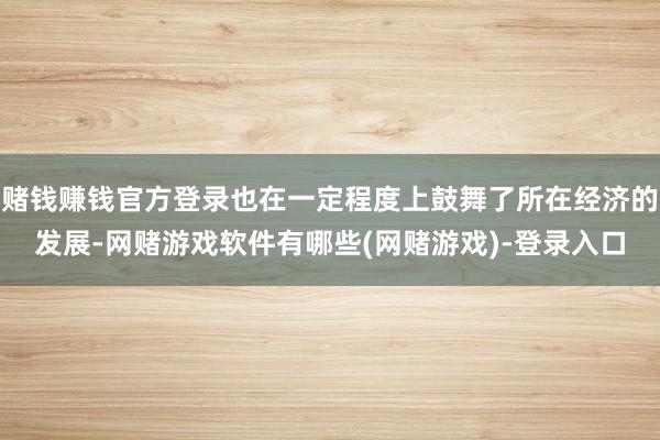 赌钱赚钱官方登录也在一定程度上鼓舞了所在经济的发展-网赌游戏软件有哪些(网赌游戏)-登录入口