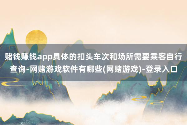赌钱赚钱app具体的扣头车次和场所需要乘客自行查询-网赌游戏软件有哪些(网赌游戏)-登录入口